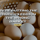 We're Putting the Church's Eggs in the Wrong Basket