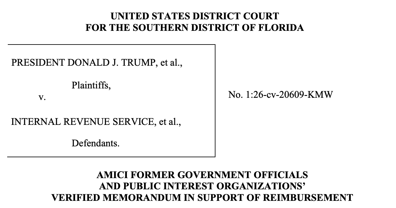 UNITED STATES DISTRICT COURT FOR THE SOUTHERN DISTRICT OF FLORIDA PRESIDENT DONALD J. TRUMP, et al.,  Plaintiffs,  v. INTERNAL REVENUE SERVICE, et al.,  Defendants. No. 1:26-cv-20609-KMW AMICI FORMER GOVERNMENT OFFICIALS AND PUBLIC INTEREST ORGANIZATIONS’ VERIFIED MEMORANDUM IN SUPPORT OF REIMBURSEMENT