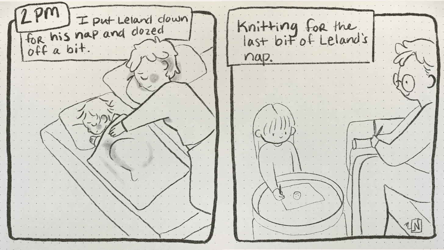 A 2 panel comic. The 1st panel says “2pm I put Leland down for his nap and dozed off a bit” the drawing shows a toddler laying asleep and the author and mum laying next to him and snoozing as well. 2nd panel: shows an author sitting and knitting a sock while their 5 year old daughter draws. It says “knitting for the last bit of Leland’s nap.”