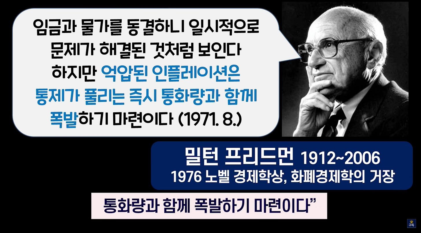 임금과 물가를 동결하Ll 일Al적으로
문제가 öH결된 것처럼 보인다
하지만 억압된 인플레이션은
통제가 풀리는 즉시 통화량과 함께
폭발하기 마련이다 (1971.8.)
밀턴 프리드먼 1912-2006
1976 노벨 경제학상, 화폐경제학의 거장
통화량과 함께 폭발하기 마련이다” 임금과 물가를 동결하Ll 일Al적으로
문제가 öH결된 것처럼 보인다
하지만 억압된 인플레이션은
통제가 풀리는 즉시 통화량과 함께
폭발하기 마련이다 (1971.8.)
밀턴 프리드먼 1912-2006
1976 노벨 경제학상, 화폐경제학의 거장
통화량과 함께 폭발하기 마련이다”