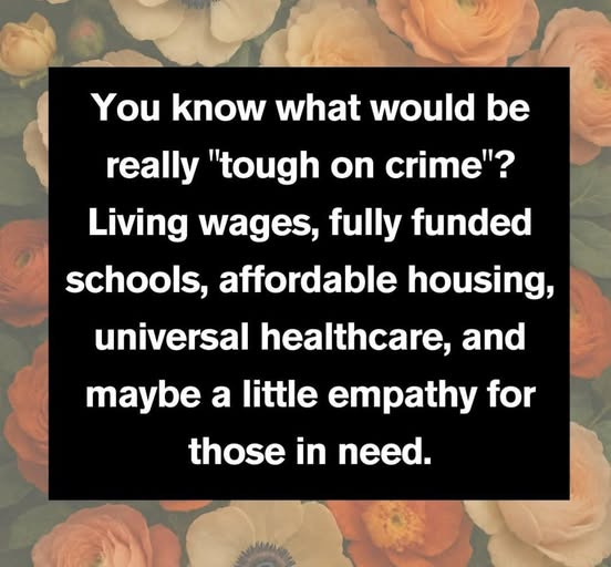May be an image of text that says 'You know what would be really "tough on crime"? Living wages, fully funded schools, affordable housing, universal healthcare, and maybe a little empathy for those in need.'