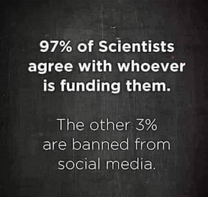 97% of scientists agree with whoever is funding them; The other 3% are banned from social media. 97% of scientists agree with whoever is funding them; The other 3% are banned from social media.