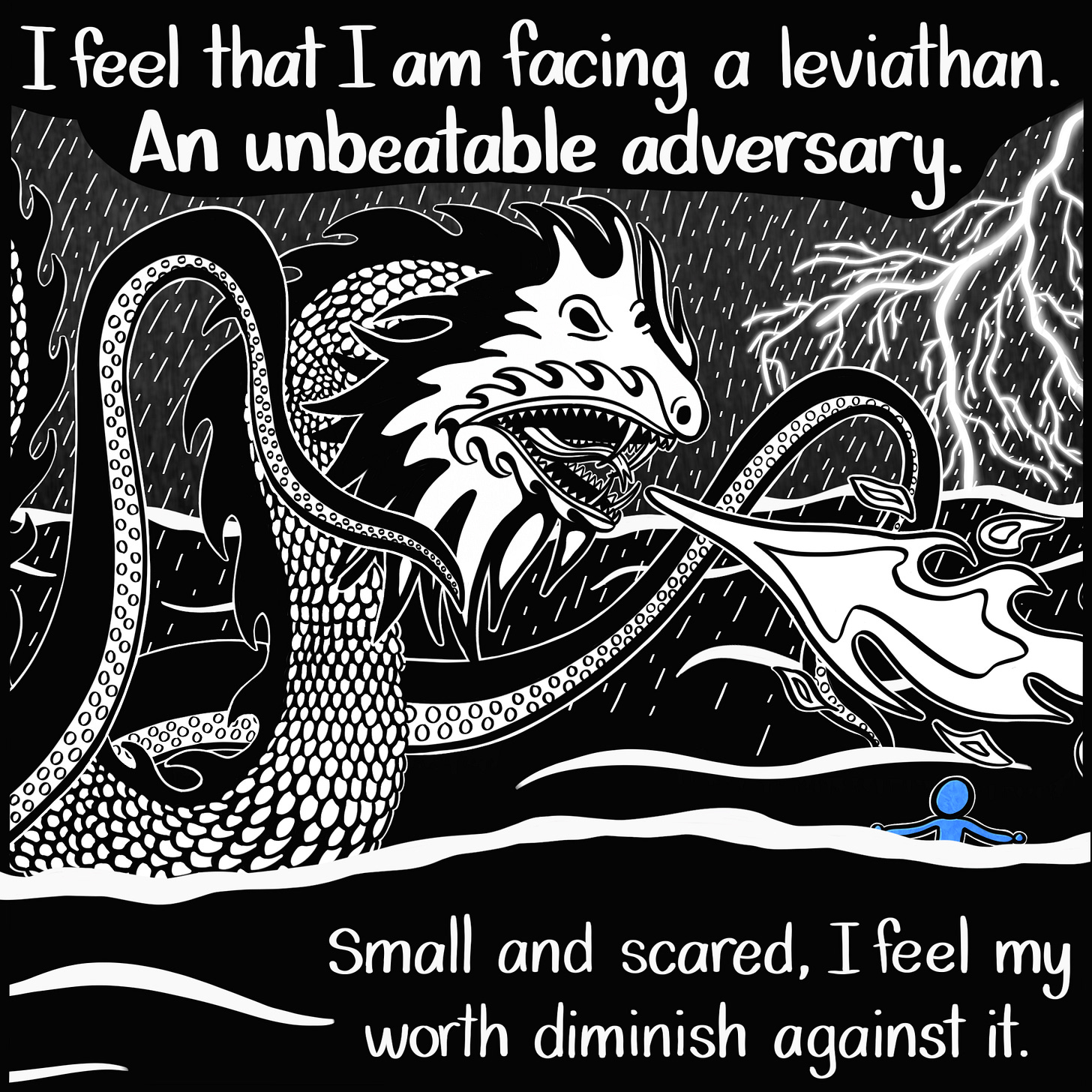 Caption: I feel that I am facing a leviathan. An unbeatable adversary. Small and scared, I feel my worth diminish against it. Image: A large, terrifying leviathan towers over the small Blue Person as they both swim in the ocean. The leviathan breathes fire and there is heavy rain and lightning in the background.