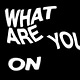WHAT ARE YOU ON