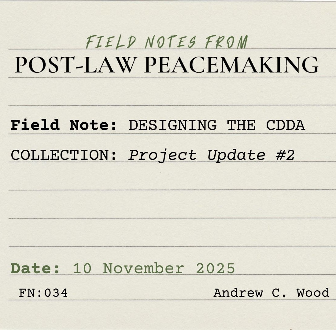 A square, lined index card on which is trped "FIELD NOTES FROM POST-LAW PEACEMAKING. Field Note: Designing the CDDA Collection.: Project Update #2. Date: 10 November 2025. FN:034. Andrew C. Wood"