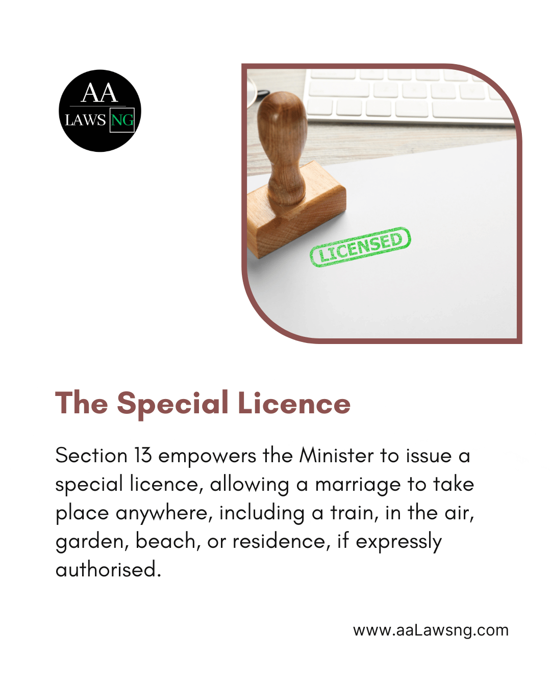 The Special Licence Section 13 empowers the Minister to issue a special licence, allowing a marriage to take place anywhere, including a train, in the air, garden, beach, or residence, if expressly authorised. www.aaLawsng.com