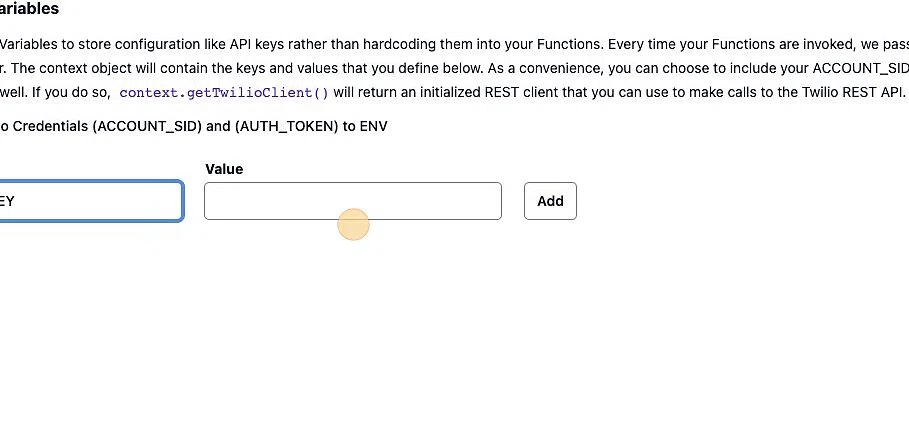 Screenshot of: Go back to the tab with your Twilio account open with the environment variables section open
Add an environment variable named "OPEN_AI_API_KEY" and in the "Value" field paste the key you just copied from your OpenAI account
Then click "Add" to save it. Screenshot of: Go back to the tab with your Twilio account open with the environment variables section open
Add an environment variable named "OPEN_AI_API_KEY" and in the "Value" field paste the key you just copied from your OpenAI account
Then click "Add" to save it.