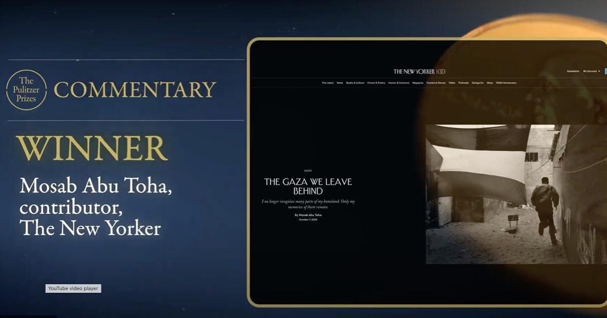 May be an image of 1 person and text that says 'The Pulitzer Prizes COMMENTARY THENEWYORER DAIKER THENEW i.5o WINNER Mosab Abu Toha, contributor, The New Yorker THE GAZA GAZAWELE THEGAZAWELEAVE WE W EAVE BEHIND hyf4 YouTube idea player'