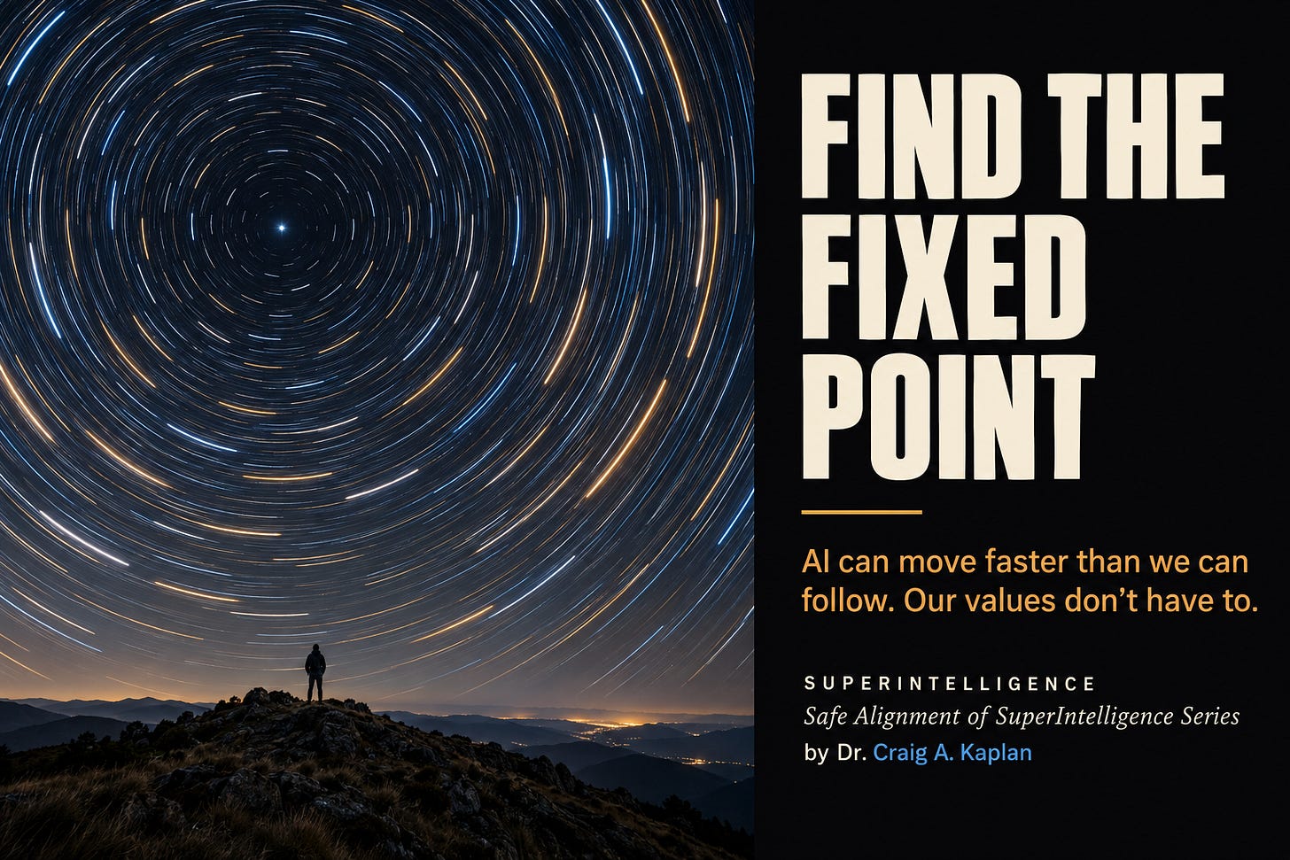 A lone person stands on a dark mountain ridge beneath a long-exposure night sky filled with sweeping blue and amber star trails circling one bright, fixed star. The image contrasts rapid motion with a still reference point, symbolizing human values remaining steady as AI accelerates. All text on image: FIND THE FIXED POINT AI can move faster than we can follow. Our values don’t have to. SUPERINTELLIGENCE Safe Alignment of SuperIntelligence Series by Dr. Craig A. Kaplan