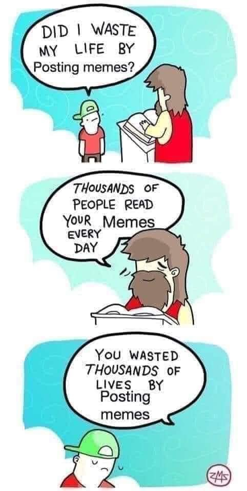 May be a cartoon of text that says 'DID I WASTE MY LIFE BY Posting memes? THOUSANDS OF PEOPLE READ YOUR Memes EVERY DAY YoU WASTED THOUSANDS OF LIVES BY Posting memes ZMS'