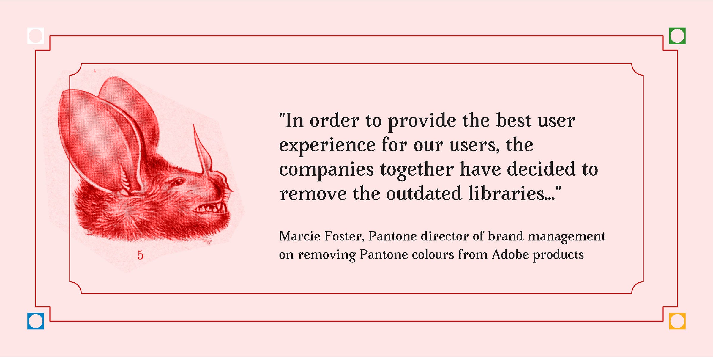 "In order to provide the best user experience for our users, the companies together have decided to remove the outdated libraries..." -Marcie Foster, Pantone director of brand management on removing Pantone colours from Adobe products | Illustration of a bat next to the quote.