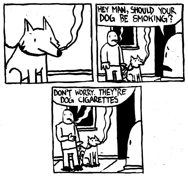 A dog is smoking. A passer-by asks the owner "hey man, should your dog be smoking?" The man responds "don't worry. they're dog cigarettes."