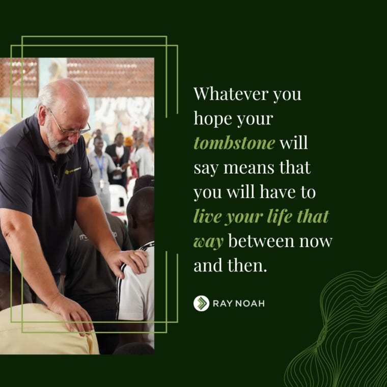 “Whatever you hope your tombstone will say means that you will have to live your life that way between now and then.”