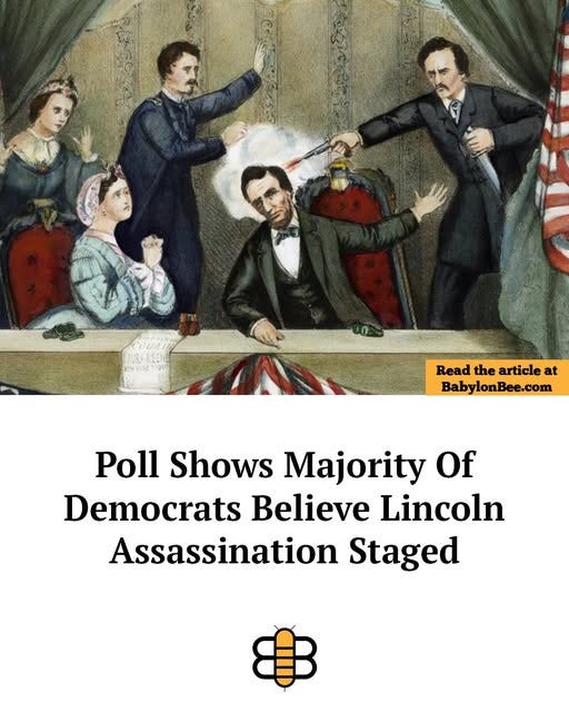 May be an image of text that says 'Read the article Readthearticleat at BabylonBee.con Poll Shows Majority Of Democrats Believe Lincoln Assassination Staged'