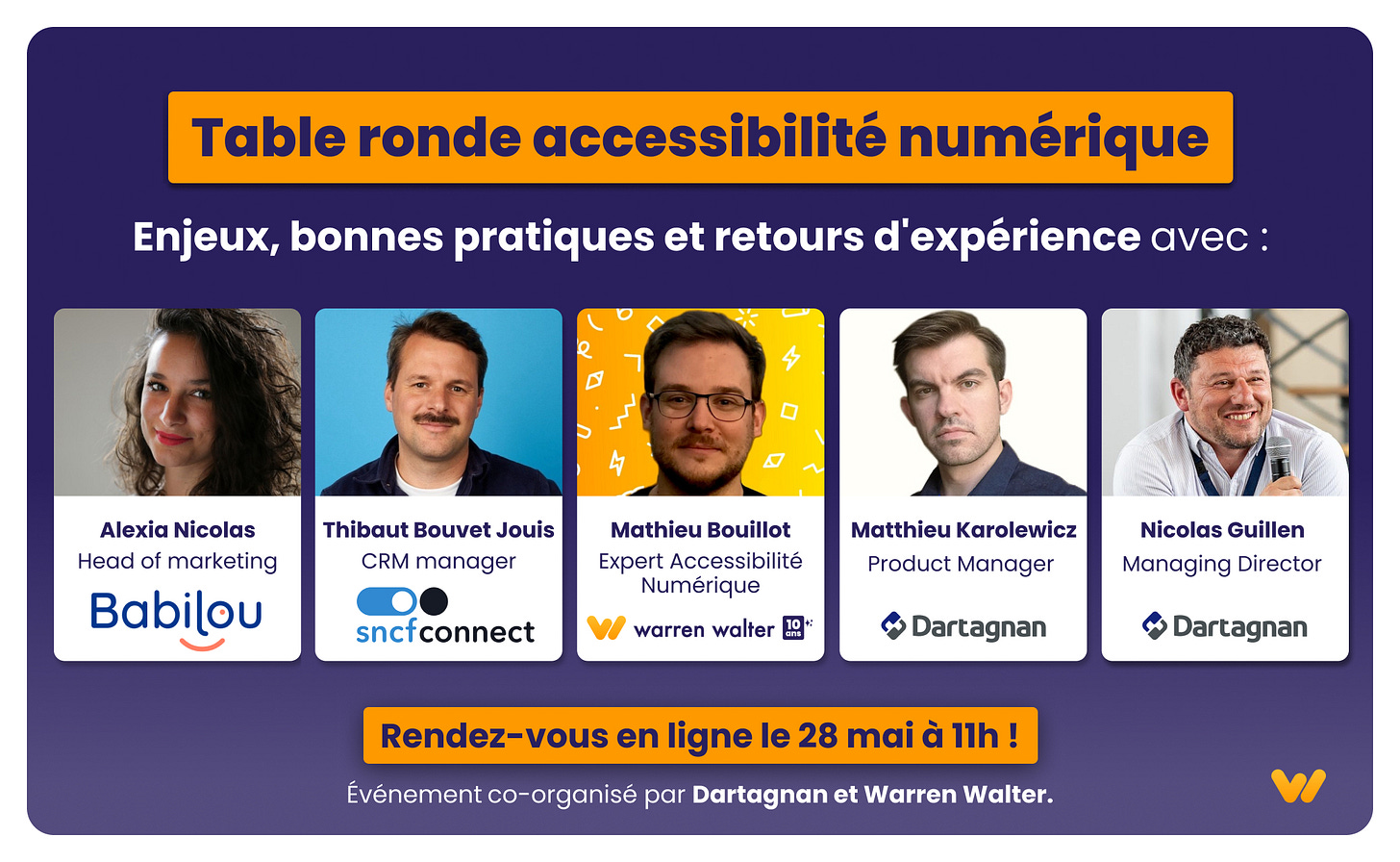 Table ronde accessibilité numérique : enjeux, bonnes pratiques et retours d'expérience avec Alexia Nicolas (Head of marketing chez Babilou), Thibaut Bouvet Jouis (CRM manager chez SNCF Connect), Mathieu Bouillot (Expert Accessibilité Numérique chez Warren Walter), Matthieu Karolewicz (Product Manager chez Dartagnan), Nicolas Guillen (Managing Director chez Dartagnan). Rendez-vous en ligne le 28 mai à 11h ! Événement co-organisé par Dartagnan et Warren Walter.