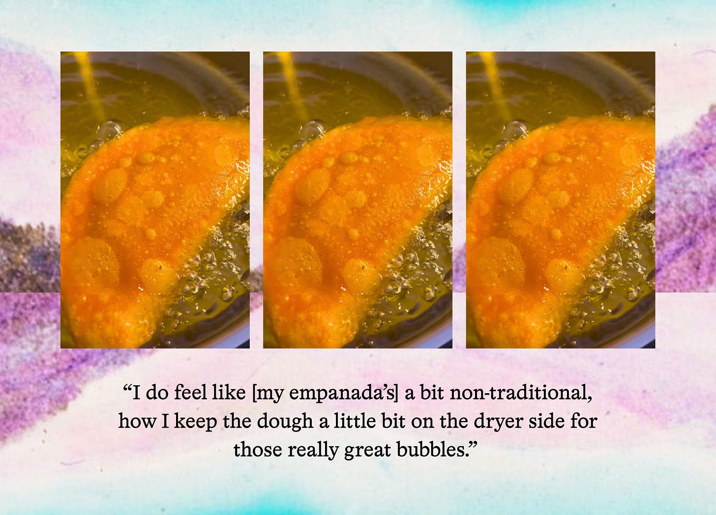 Three images of the same empanada in fryer oil demonstrating its bubbles, with the quote " I do feel like that’s a bit non-traditional, how I keep the dough a little bit on the dryer side for those really great bubbles."