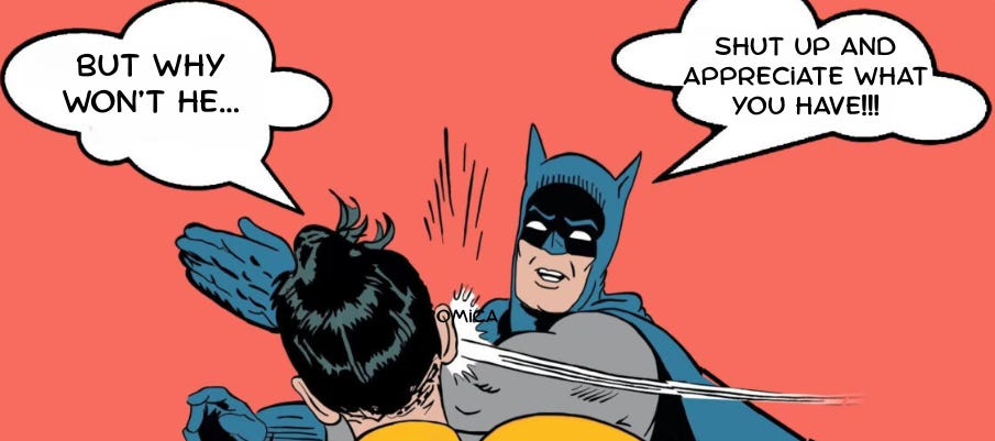 But why won't he...? (Batman bitch slaps) Appreciate what you have!!!