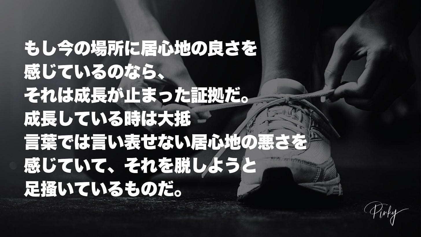 1人、、「もし今の場所に居心地の良さを 感じているのなら、 それは成長が止まった証拠だ。 成長している時は大抵 言葉では言い表せない居心地の悪さを 感じていて、 それを脱しようと 足握いているものだ。 Phity」というテキストの画像のようです