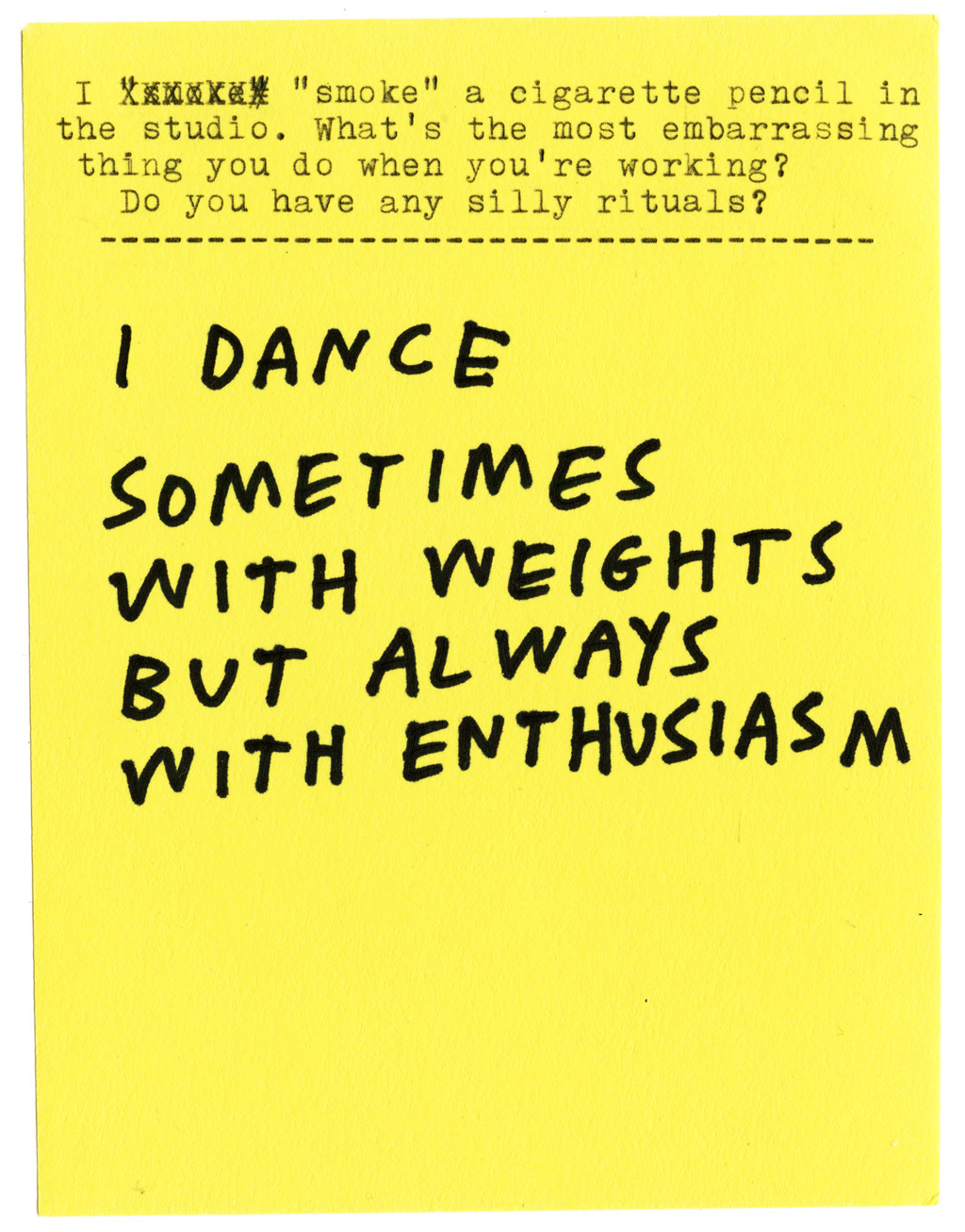 I “smoke” a cigarette pencil in the studio. What’s the most embarrassing thing you do when you’re working? Do you have any silly rituals?  I DANCE SOMETIMES WITH WEIGHTS BUT ALWAYS WITH ENTHUSIASM