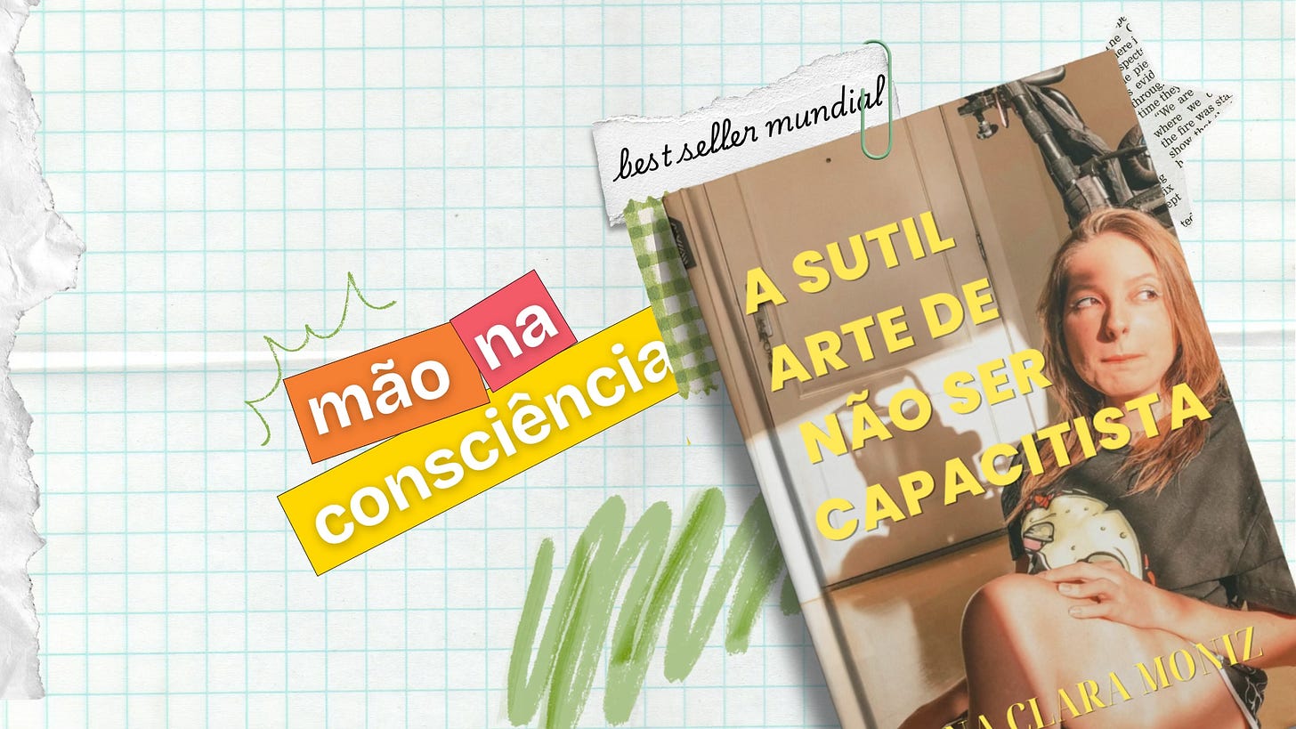 Fundo de papel quadriculado. Em cima dele, um livro. A capa do livro é uma foto de Ana Clara em sua cadeira de rodas e o título é "a sutil arte de não ser capacitista". Ao lado esquerdo, em corte e colagem, o nome do quadro "mão na consciência". Fundo de papel quadriculado. Em cima dele, um livro. A capa do livro é uma foto de Ana Clara em sua cadeira de rodas e o título é "a sutil arte de não ser capacitista". Ao lado esquerdo, em corte e colagem, o nome do quadro "mão na consciência".
