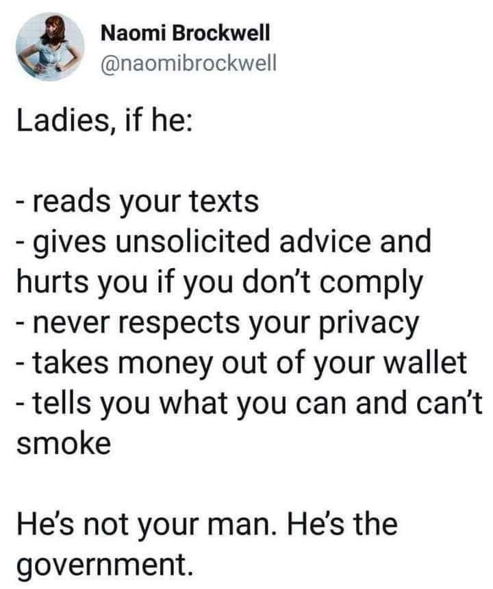 May be an image of 1 person and text that says 'Naomi Brockwell @naomibrockwell Ladies, if he: -reads your texts -gives unsolicited advice and hurts you if you don't comply -never respects your privacy -takes money out of your wallet -tells you what you can and can't smoke He's not your man. He's the government.'