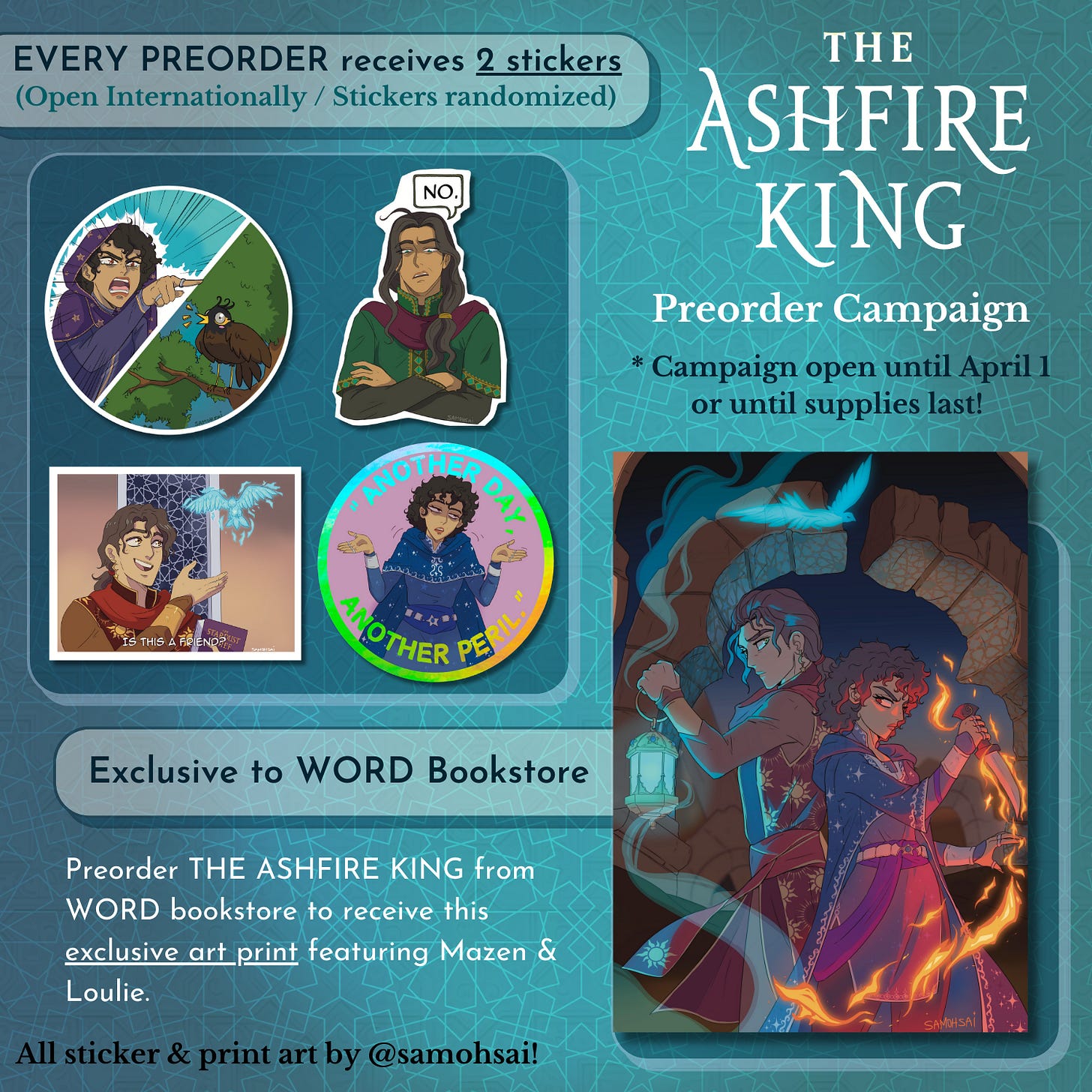 A preorder graphic split into 2 sections. 1) EVERY PREORDER receives 2 stickers (Open internationally / sticker randomized) - features 4 stickers of the characters. 2) Exclusive to WORD bookstore: Preorder THE ASHFIRE KING from WORD bookstore to receive this exclusive art print featuring Mazen & Loulie. Features a print of Loulie and Mazen standing back to back, Loulie with a blade covered in red fire and Mazen with a lantern filled with blue fire. The credit line at the bottom reads: All sticker & print art by @samohsai.