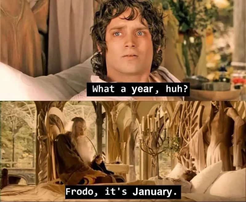 Frodo saying "What a year huh?" and Gandalf responding with "Frodo, it's January. Frodo saying "What a year huh?" and Gandalf responding with "Frodo, it's January.