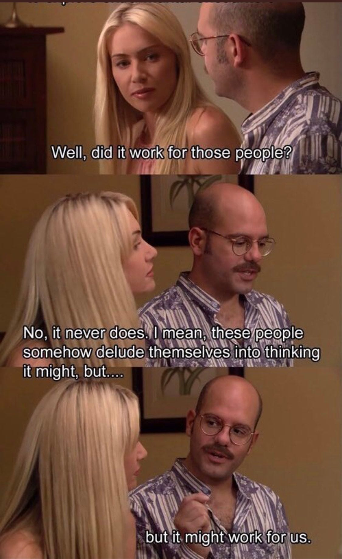 Tobias from Arrested Development and his wife talking about how people delude themselves into thinking something could work...but it might work for them! Tobias from Arrested Development and his wife talking about how people delude themselves into thinking something could work...but it might work for them!