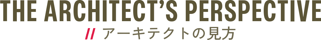 THE ARCHITECT’S PERSPECTIVE / アーキテクトの見方