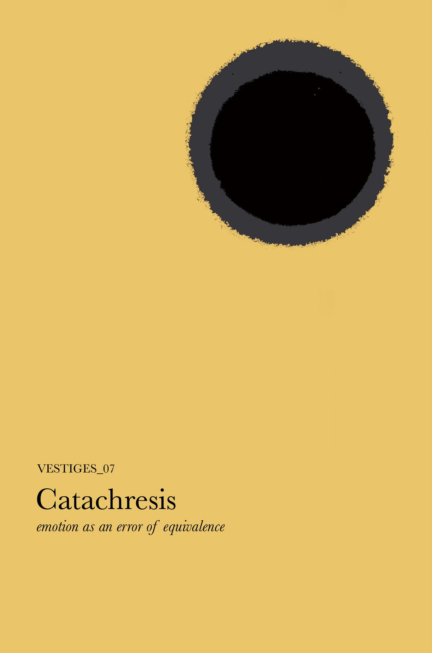 Cover of the literary journal Vestiges_07, Catachresis. The cover is a flat, slightly dulled yellow with a rough-edged, dark, doubled circle, black inside of a charcoal ring, floating in the upper right. The effect is of a black sun in a strangely yellow sky. The title appears on the lower left, along with the words “emotion as an error of equivalence.”