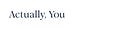 Actually, You