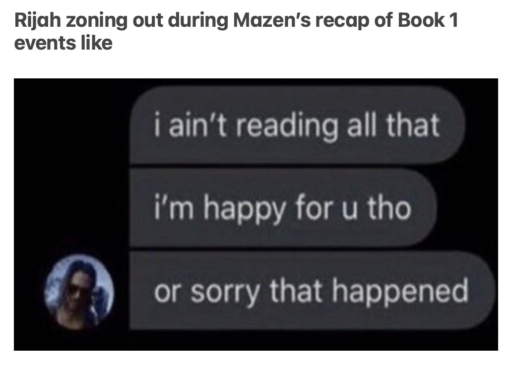 A caption up top reads: Rijah zoning out during Mazen's Recap of Book 1 events like with the meme screenshot that has three text messages: I ain't reading all that. I'm happy or u tho. Or sorry that happened.