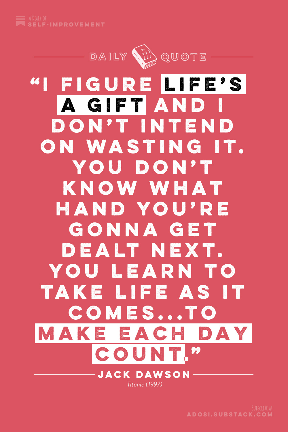 Daily Quote No. 222: "I figure life's a gift and I don't intend on wasting it. You don't know what hand you're gonna get dealt next. You learn to take life as it comes...to make each day count." Jack Dawson, Titanic (1997)