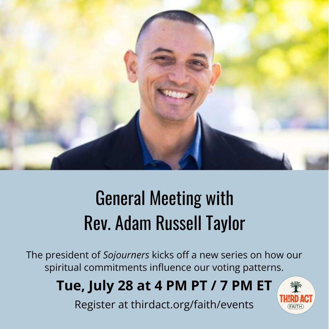 May be an image of text that says 'General Meeting with Rev. Adam Russell Taylor The president of Sojourners kicks off a new series on how our spiritual commitments influence our voting patterns. Tue, July 28 at 4 PM PT PT/7 /7 ET Register at thirdact.org/faith/events TH!RD ACT FAITH'