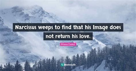 Narcissus weeps to find that his Image does not return his love.... Quote by Mason Cooley ...