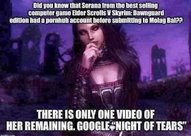 Did you know that Serana from the best selling computer game Elder Scrolls  Skyrim: Dawnguard edition had a pornhub account before submitting to Molag  Bal?? THERE IS ONLY ONE VIDEO OF HER
