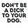 Don't Be a Dick to Your Dog