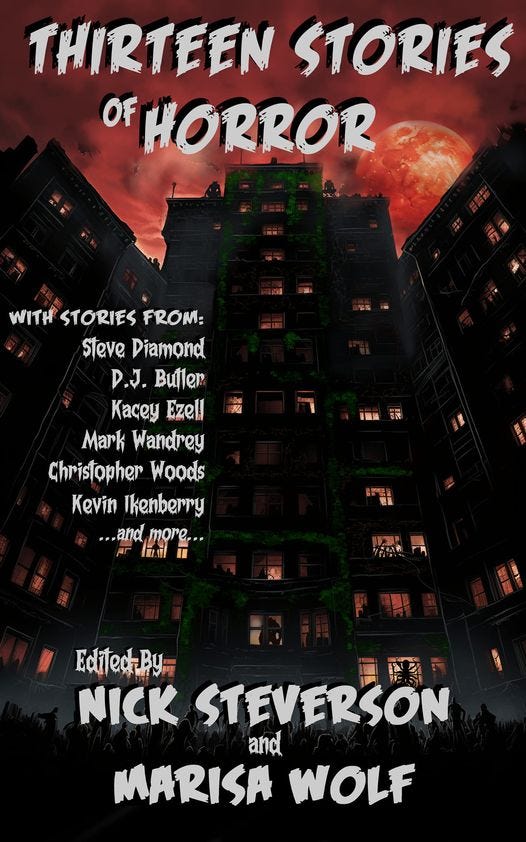 May be an image of text that says 'THIRTEEN STORIES OF HORROR WITH STORIES FROM: Steve Diamond D.J. Buller Kacey Ezell Mark Wandrey Christopher Woods Kevin Ikenberry ...and more... Edited-By NICK STEVERSON and MARISA WOLF'