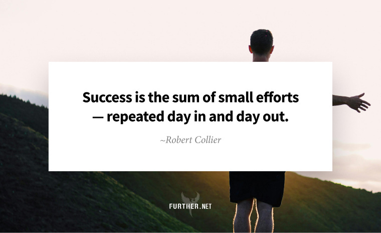 Success is the sum of small efforts — repeated day in and day out. ~ Robert Collier