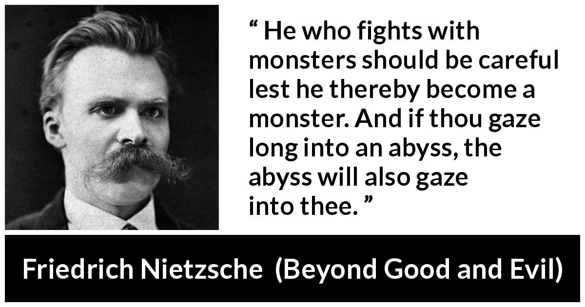 Friedrich Nietzsche quote about struggle from Beyond Good and Evil - He who fights with monsters should be careful lest he thereby become a monster. And if thou gaze long into an abyss, the abyss will also gaze into thee.