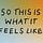 So This is What it Feels Like