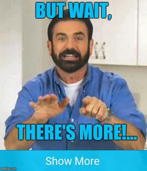 But wait, there's more!... | BUT WAIT, THERE'S MORE!... | image tagged in but wait there's more,show more,jbmemegeek | made w/ Imgflip meme maker But wait, there's more!... | BUT WAIT, THERE'S MORE!... | image tagged in but wait there's more,show more,jbmemegeek | made w/ Imgflip meme maker