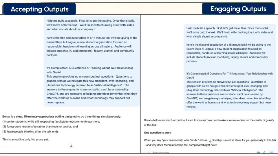 The slide presents two columns labeled “Accepting Outputs” (left) and “Engaging Outputs” (right). Both include similar blocks of text about building a 15-minute talk on GenAI, but the left emphasizes receiving generated content and an outline, while the right reframes the interaction by pausing to ask a reflective question about the speaker’s relationship with GenAI. The visual contrast highlights a shift from passive acceptance of AI-generated material to active, inquiry-driven engagement. The slide presents two columns labeled “Accepting Outputs” (left) and “Engaging Outputs” (right). Both include similar blocks of text about building a 15-minute talk on GenAI, but the left emphasizes receiving generated content and an outline, while the right reframes the interaction by pausing to ask a reflective question about the speaker’s relationship with GenAI. The visual contrast highlights a shift from passive acceptance of AI-generated material to active, inquiry-driven engagement.