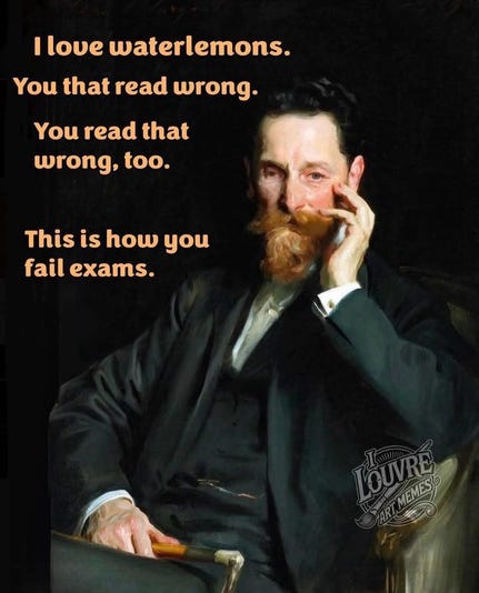 I love waterlemons. You that read wrong. You read that wrong, too. This is how you fail exams. (Old painting of a professor looking dude) I love waterlemons. You that read wrong. You read that wrong, too. This is how you fail exams. (Old painting of a professor looking dude)