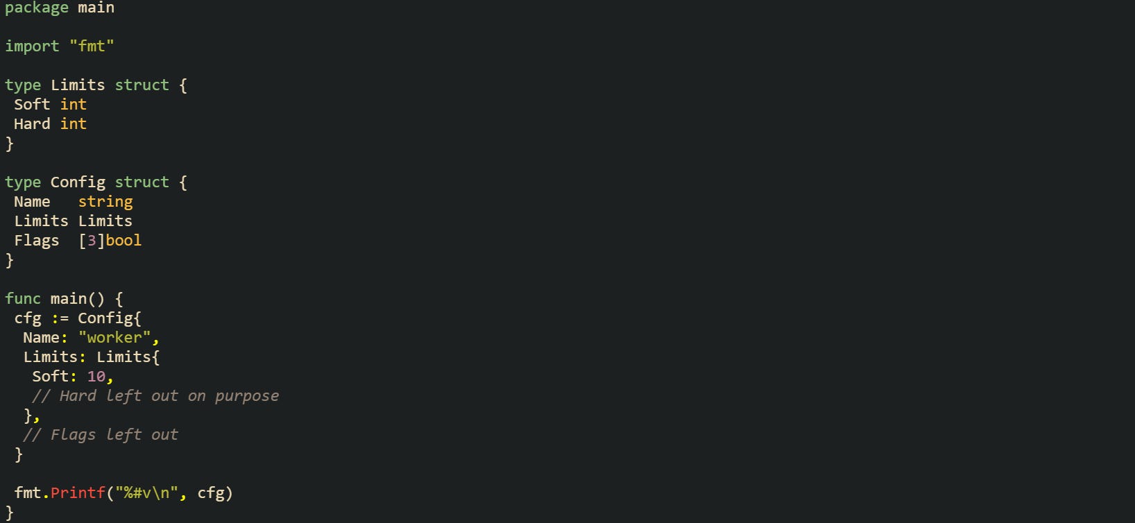 package main  import "fmt"  type Limits struct {  Soft int  Hard int }  type Config struct {  Name   string  Limits Limits  Flags  [3]bool }  func main() {  cfg := Config{   Name: "worker",   Limits: Limits{    Soft: 10,    // Hard left out on purpose   },   // Flags left out  }   fmt.Printf("%#v\n", cfg) }