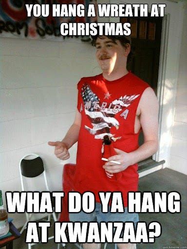 You hang a wreath at christmas what do ya hang at Kwanzaa? - Redneck Randal  - quickmeme