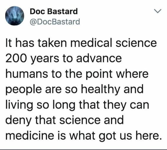 May be an image of text that says 'Doc Bastard @DocBastard It has taken medical science 200 years to advance humans to the point where people are so healthy and living so long that they can deny that science and medicine is what got us here.'