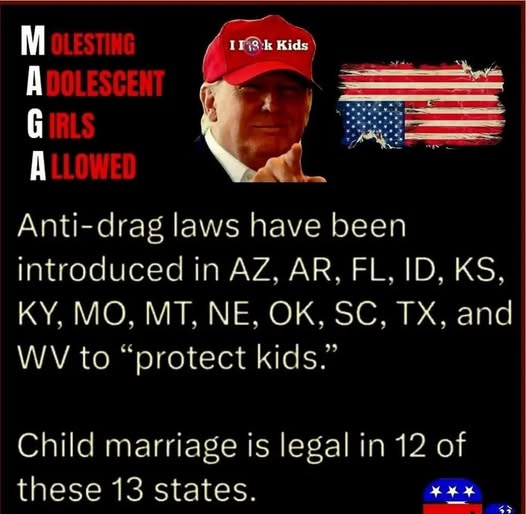 May be an image of 1 person and text that says 'IrS:k InS:kKids k Kids M OLESTING A DOLESCENT G IRLS A LLOWED Anti-drag laws have been introduced in AZ, AR, FL. ID, KS, KY, MO, MT, NE, O, SC, TX, and WV to "protect kids." Child marriage is legal in 12 of these 13 states.'
