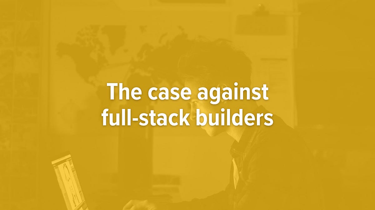 The "Full Stack Builder" is a terrible idea (5 minute read)