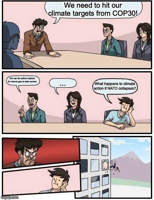 Boardroom meeting meme. The boss says, "We need to hit our climate targets from COP30!" One employee suggests carbon capture for natural gas at data centers, one says nothing, and the third asks, "What happens to climate action if NATO collapses?" The boss throws the third one out the window.
